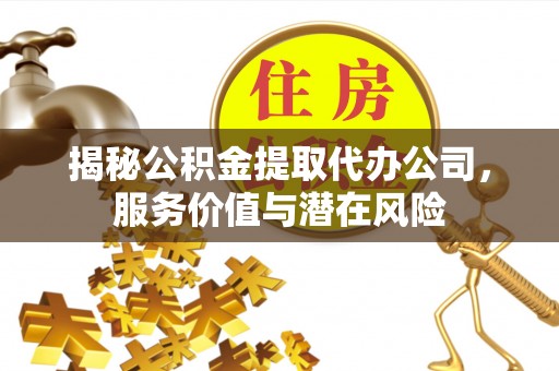 姚安揭秘公积金提取代办公司，服务价值与潜在风险
