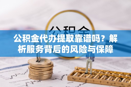 姚安公积金代办提取靠谱吗？解析服务背后的风险与保障