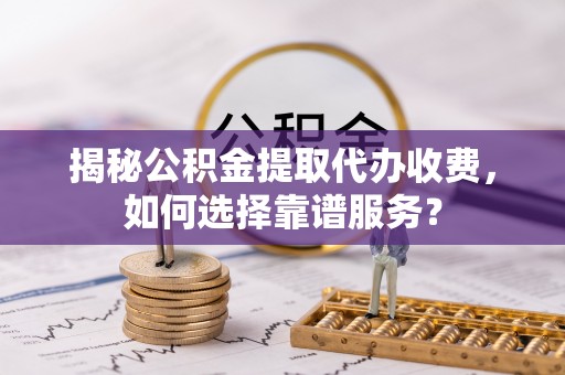 姚安揭秘公积金提取代办收费，如何选择靠谱服务？