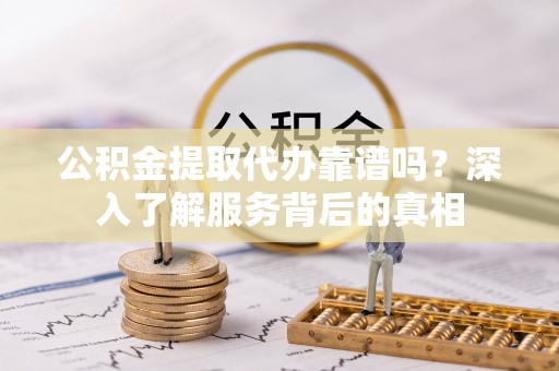 姚安公积金提取代办靠谱吗？深入了解服务背后的真相