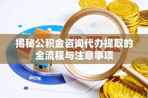 姚安揭秘公积金咨询代办提取的全流程与注意事项