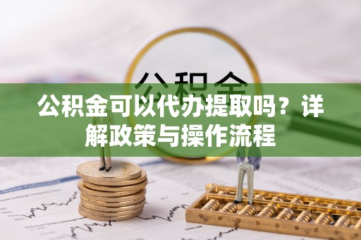 姚安公积金可以代办提取吗？详解政策与操作流程