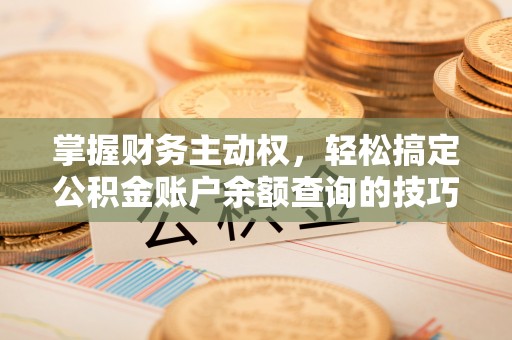 姚安掌握财务主动权，轻松搞定公积金账户余额查询的技巧与方法