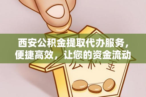 姚安西安公积金提取代办服务，便捷高效，让您的资金流动无忧
