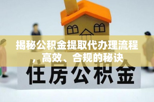 姚安揭秘公积金提取代办理流程，高效、合规的秘诀