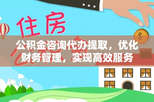 姚安公积金咨询代办提取，优化财务管理，实现高效服务