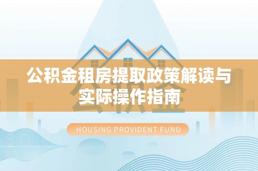姚安公积金租房提取政策解读与实际操作指南