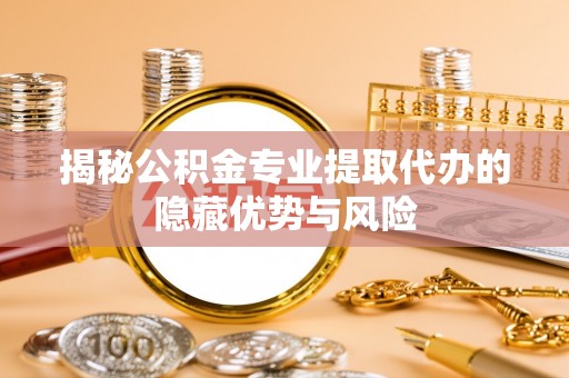 姚安揭秘公积金专业提取代办的隐藏优势与风险