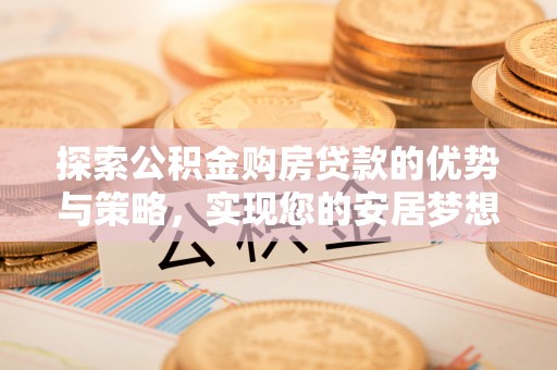 姚安探索公积金购房贷款的优势与策略，实现您的安居梦想