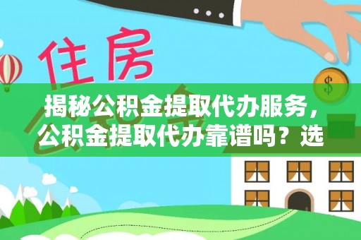 姚安揭秘公积金提取代办服务，公积金提取代办靠谱吗？选择需谨慎