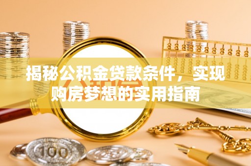 姚安揭秘公积金贷款条件，实现购房梦想的实用指南