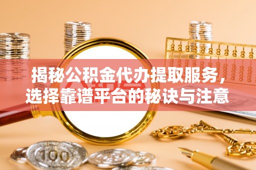 姚安揭秘公积金代办提取服务，选择靠谱平台的秘诀与注意事项