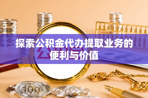 姚安探索公积金代办提取业务的便利与价值
