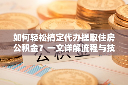 姚安如何轻松搞定代办提取住房公积金？一文详解流程与技巧