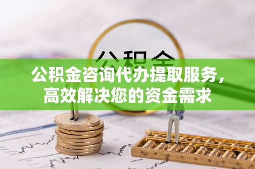 姚安公积金咨询代办提取服务，高效解决您的资金需求