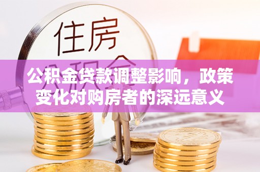 姚安公积金贷款调整影响，政策变化对购房者的深远意义