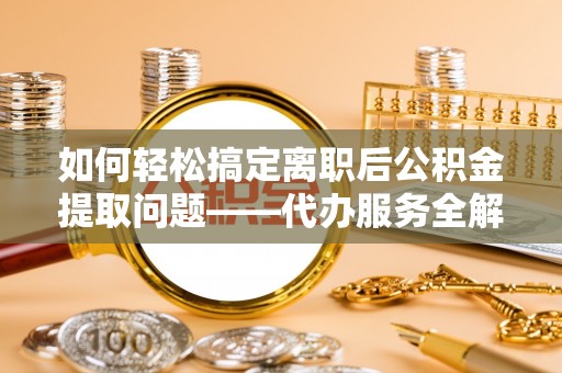 姚安如何轻松搞定离职后公积金提取问题——代办服务全解析