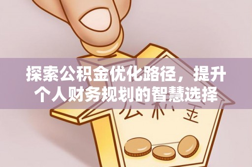 姚安探索公积金优化路径，提升个人财务规划的智慧选择