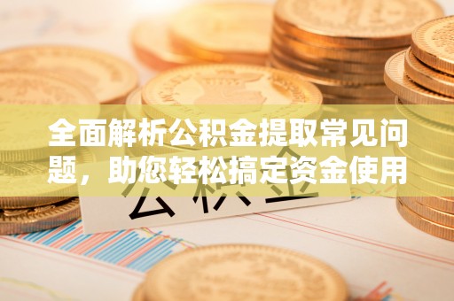 姚安全面解析公积金提取常见问题，助您轻松搞定资金使用