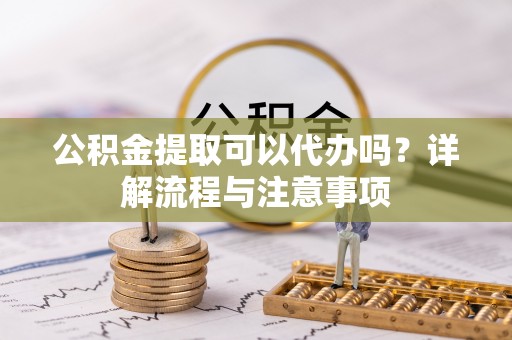 姚安公积金提取可以代办吗？详解流程与注意事项