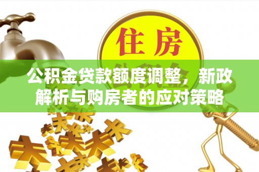 姚安公积金贷款额度调整，新政解析与购房者的应对策略