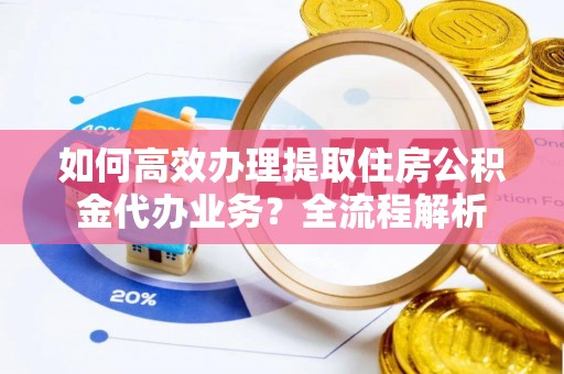 姚安如何高效办理提取住房公积金代办业务？全流程解析