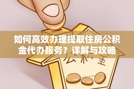 姚安如何高效办理提取住房公积金代办服务？详解与攻略