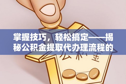 姚安掌握技巧，轻松搞定——揭秘公积金提取代办理流程的关键步骤