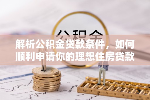 姚安解析公积金贷款条件，如何顺利申请你的理想住房贷款