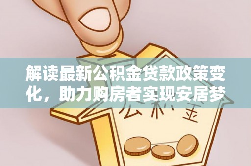 姚安解读最新公积金贷款政策变化，助力购房者实现安居梦想