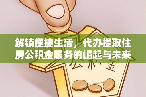 姚安解锁便捷生活，代办提取住房公积金服务的崛起与未来