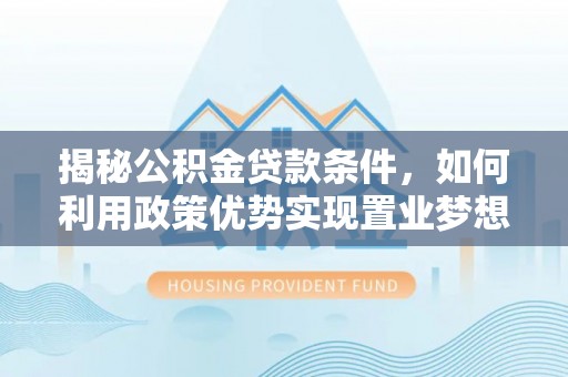 姚安揭秘公积金贷款条件，如何利用政策优势实现置业梦想