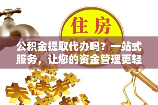 姚安公积金提取代办吗？一站式服务，让您的资金管理更轻松