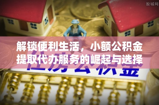 姚安解锁便利生活，小额公积金提取代办服务的崛起与选择