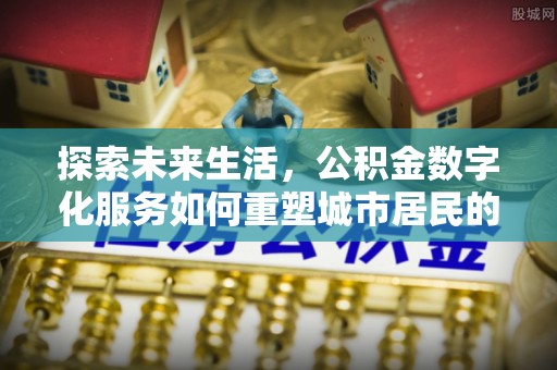 姚安探索未来生活，公积金数字化服务如何重塑城市居民的财务管理