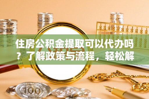 姚安住房公积金提取可以代办吗？了解政策与流程，轻松解决疑惑