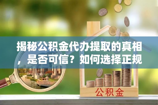 姚安揭秘公积金代办提取的真相，是否可信？如何选择正规服务？