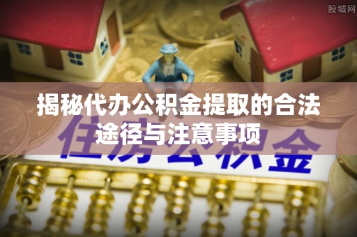 姚安揭秘代办公积金提取的合法途径与注意事项