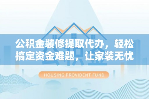 姚安公积金装修提取代办，轻松搞定资金难题，让家装无忧