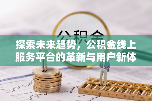 姚安探索未来趋势，公积金线上服务平台的革新与用户新体验
