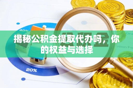 姚安揭秘公积金提取代办吗，你的权益与选择