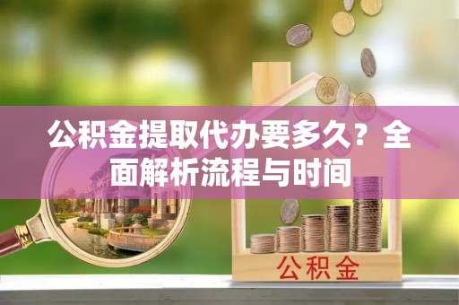 姚安公积金提取代办要多久？全面解析流程与时间