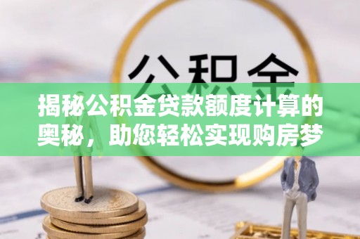 姚安揭秘公积金贷款额度计算的奥秘，助您轻松实现购房梦想