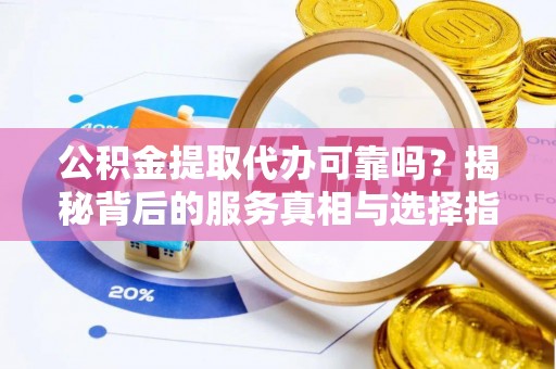 姚安公积金提取代办可靠吗？揭秘背后的服务真相与选择指南