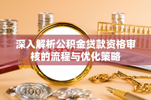 姚安深入解析公积金贷款资格审核的流程与优化策略