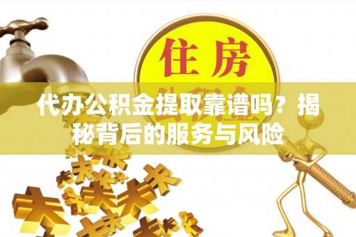 姚安代办公积金提取靠谱吗？揭秘背后的服务与风险