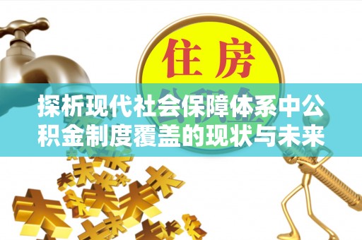 姚安探析现代社会保障体系中公积金制度覆盖的现状与未来