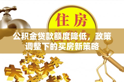 姚安公积金贷款额度降低，政策调整下的买房新策略