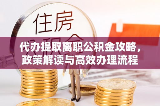 姚安代办提取离职公积金攻略，政策解读与高效办理流程