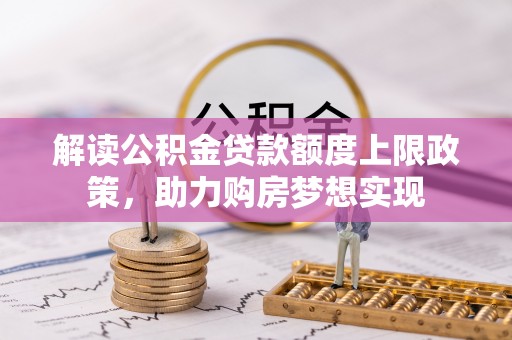 姚安解读公积金贷款额度上限政策，助力购房梦想实现